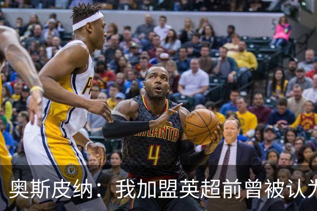 奥斯皮纳：我加盟英超前曾被认为1米83身高不够 哥伦比亚怀揣梦想