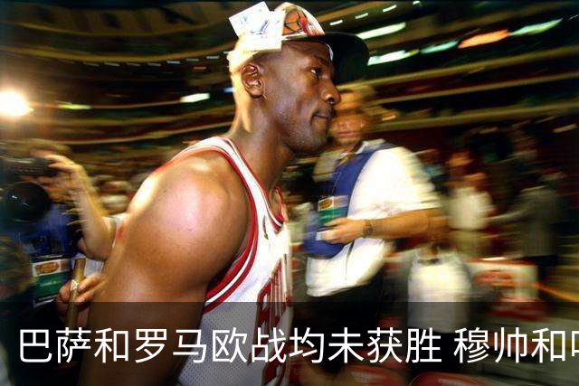 巴萨和罗马欧战均未获胜 穆帅和哈维都抱怨起草坪
